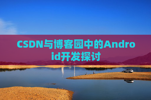 CSDN与博客园中的Android开发探讨